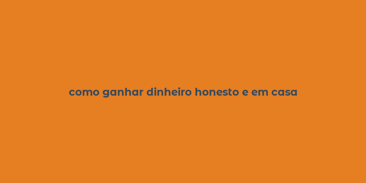 como ganhar dinheiro honesto e em casa