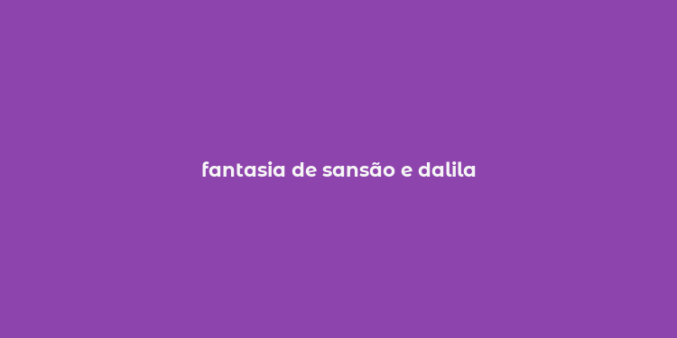 fantasia de sansão e dalila