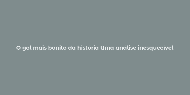 O gol mais bonito da história Uma análise inesquecível