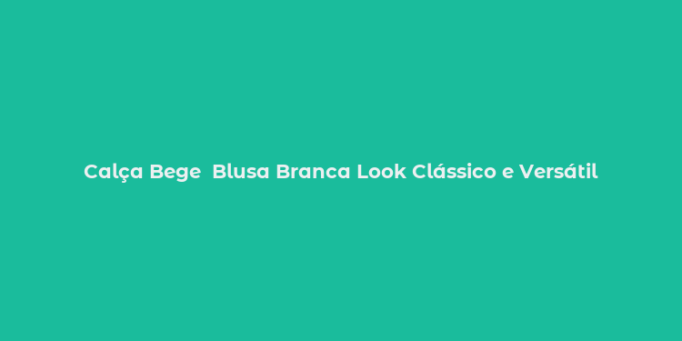 Calça Bege  Blusa Branca Look Clássico e Versátil