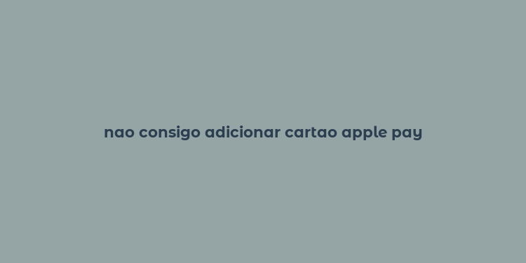 nao consigo adicionar cartao apple pay