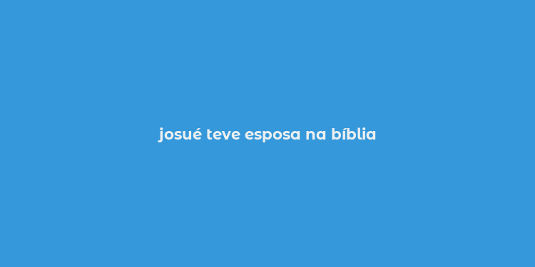 josué teve esposa na bíblia