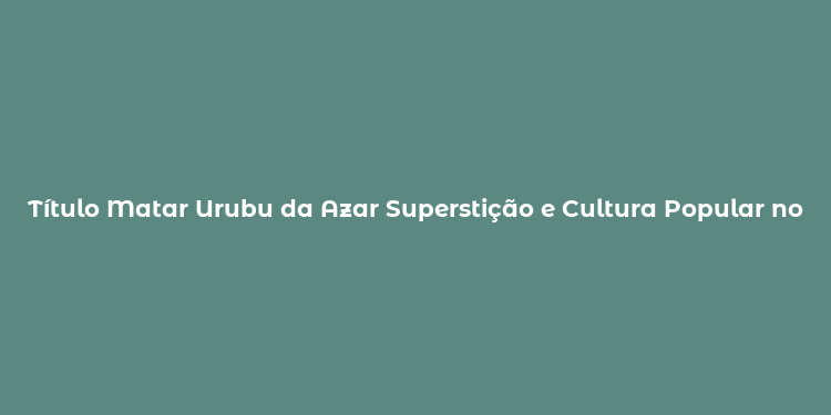 Título Matar Urubu da Azar Superstição e Cultura Popular no Brasil