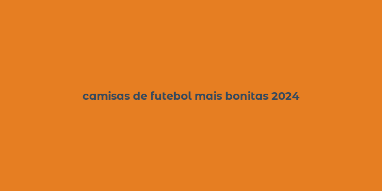 camisas de futebol mais bonitas 2024