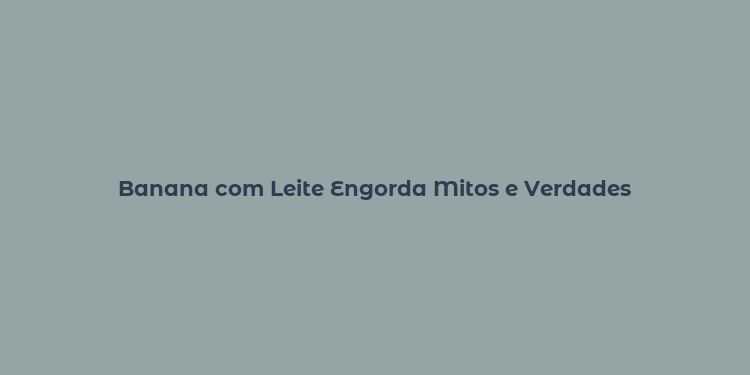 Banana com Leite Engorda Mitos e Verdades