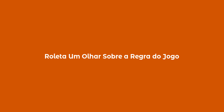 Roleta Um Olhar Sobre a Regra do Jogo