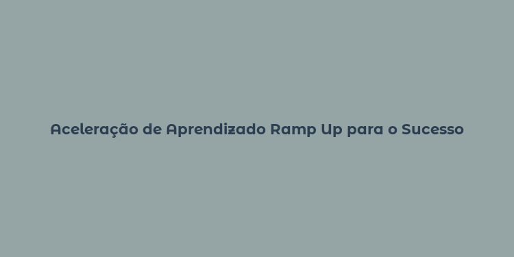 Aceleração de Aprendizado Ramp Up para o Sucesso