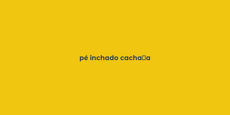 pé inchado cacha？a