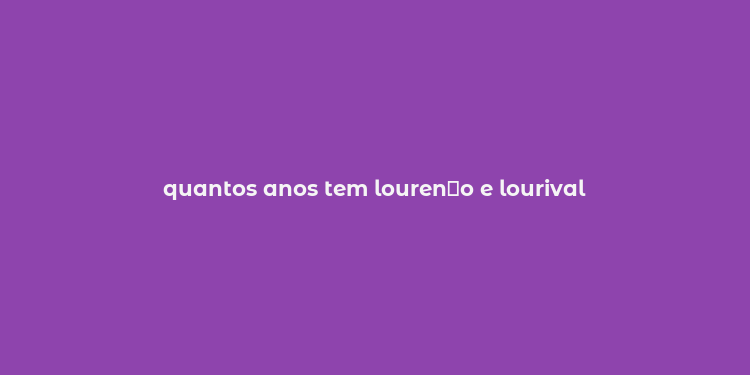 quantos anos tem louren？o e lourival