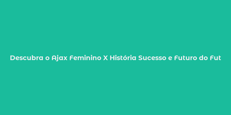 Descubra o Ajax Feminino X História Sucesso e Futuro do Futebol Feminino