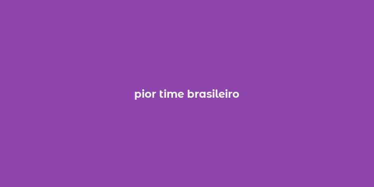 pior time brasileiro