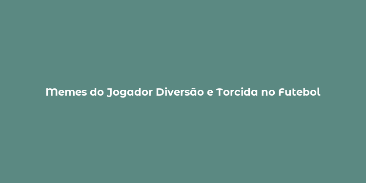 Memes do Jogador Diversão e Torcida no Futebol