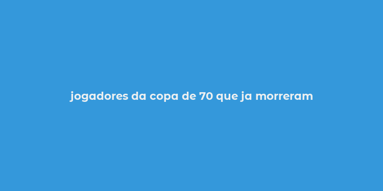 jogadores da copa de 70 que ja morreram