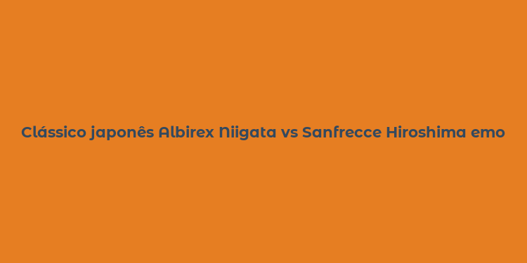 Clássico japonês Albirex Niigata vs Sanfrecce Hiroshima emoção na JLeague