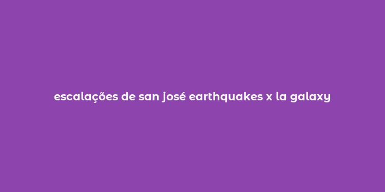 escalações de san josé earthquakes x la galaxy