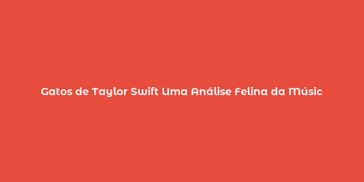 Gatos de Taylor Swift Uma Análise Felina da Músic