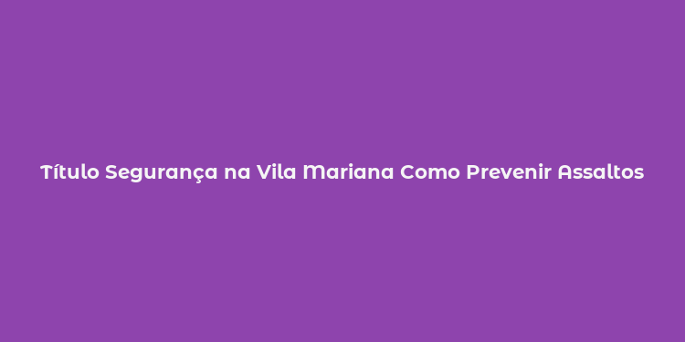 Título Segurança na Vila Mariana Como Prevenir Assaltos