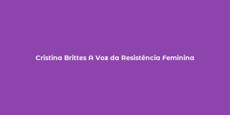 Cristina Brittes A Voz da Resistência Feminina