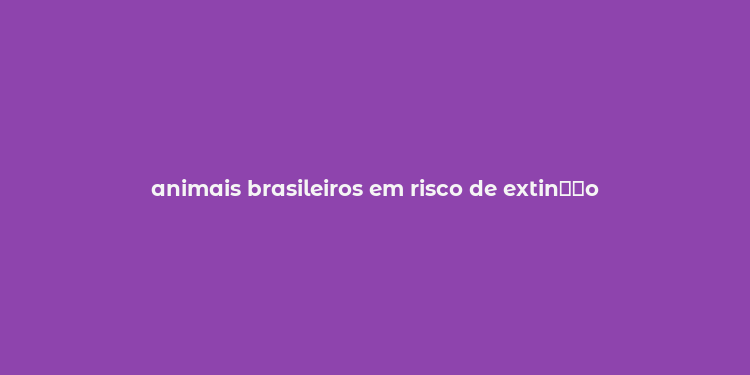 animais brasileiros em risco de extin？？o