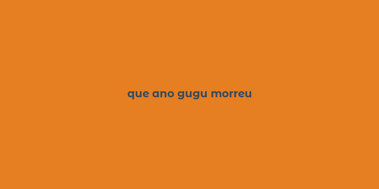 que ano gugu morreu