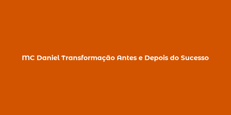 MC Daniel Transformação Antes e Depois do Sucesso