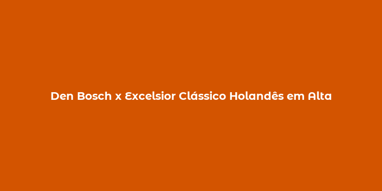 Den Bosch x Excelsior Clássico Holandês em Alta