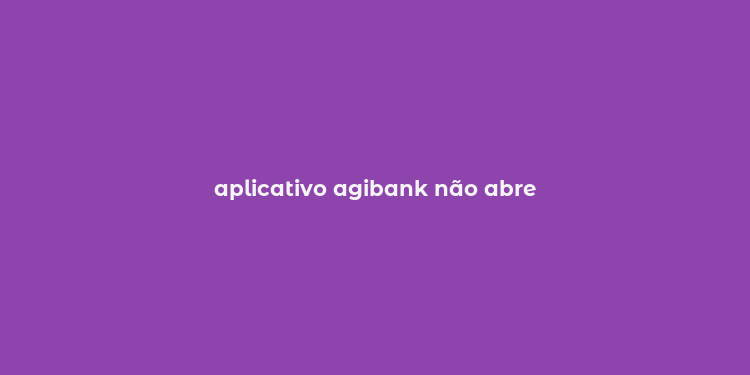 aplicativo agibank não abre