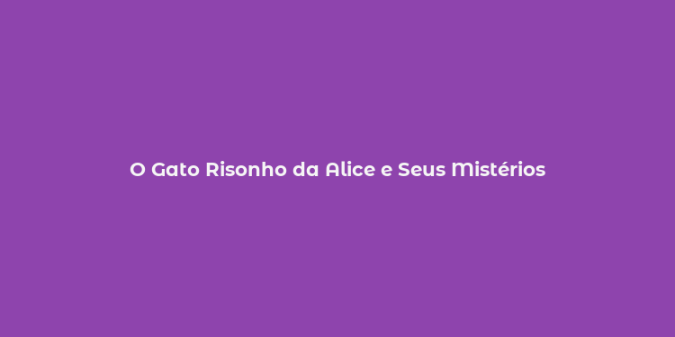 O Gato Risonho da Alice e Seus Mistérios