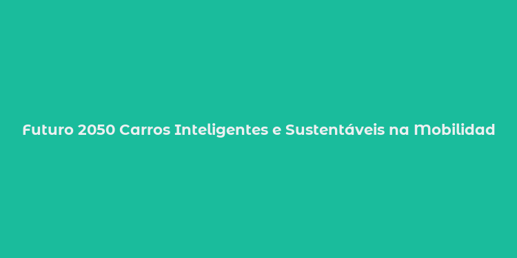 Futuro 2050 Carros Inteligentes e Sustentáveis na Mobilidade do Amanhã