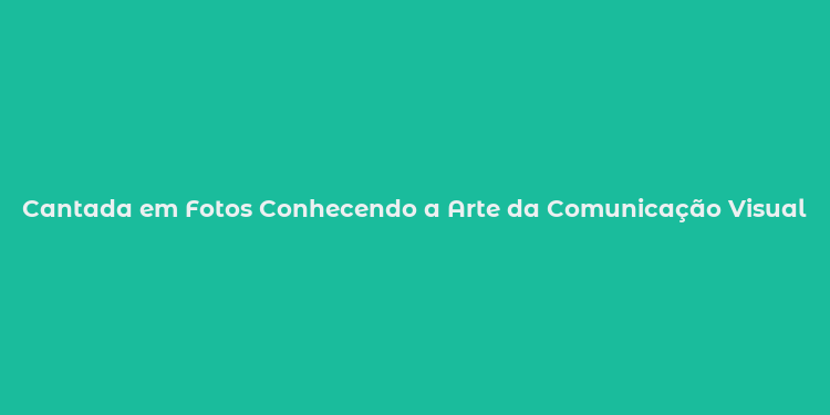 Cantada em Fotos Conhecendo a Arte da Comunicação Visual