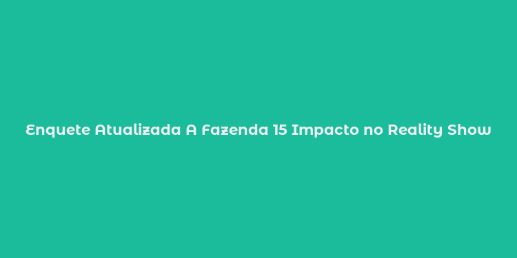 Enquete Atualizada A Fazenda 15 Impacto no Reality Show