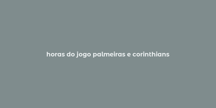 horas do jogo palmeiras e corinthians