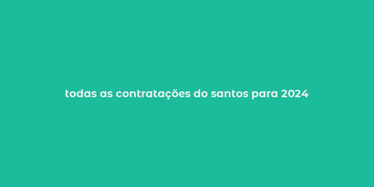 todas as contratações do santos para 2024