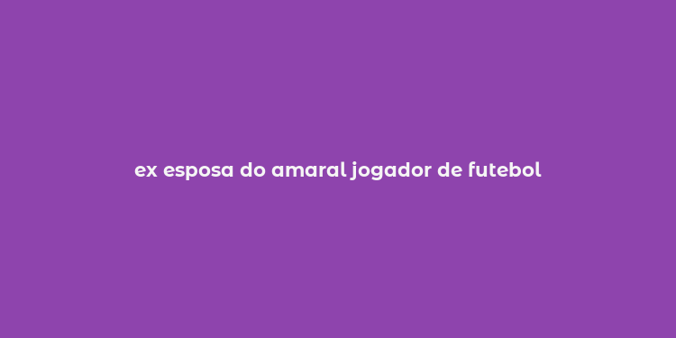 ex esposa do amaral jogador de futebol