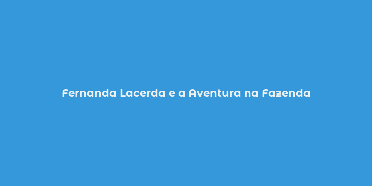 Fernanda Lacerda e a Aventura na Fazenda