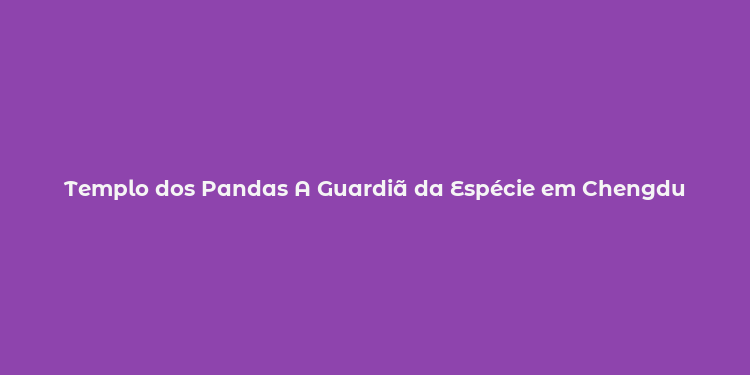 Templo dos Pandas A Guardiã da Espécie em Chengdu