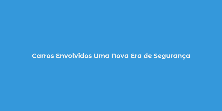 Carros Envolvidos Uma Nova Era de Segurança