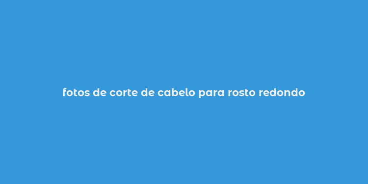 fotos de corte de cabelo para rosto redondo