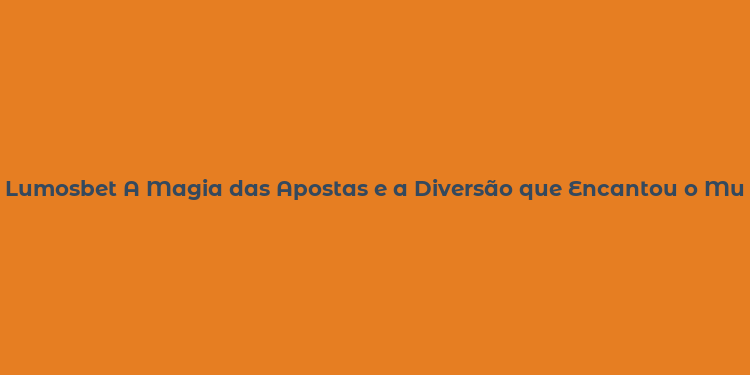 Lumosbet A Magia das Apostas e a Diversão que Encantou o Mundo