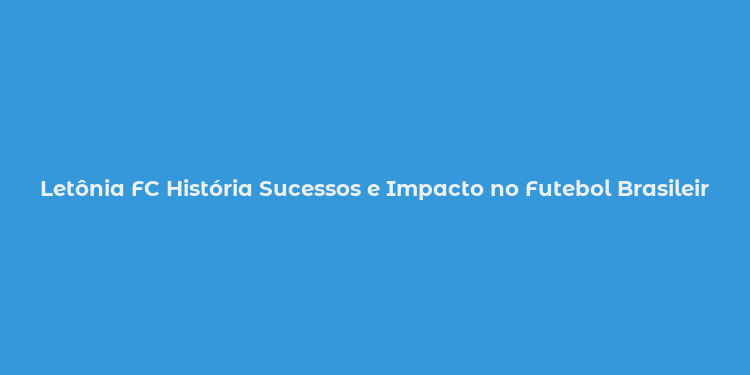 Letônia FC História Sucessos e Impacto no Futebol Brasileiro