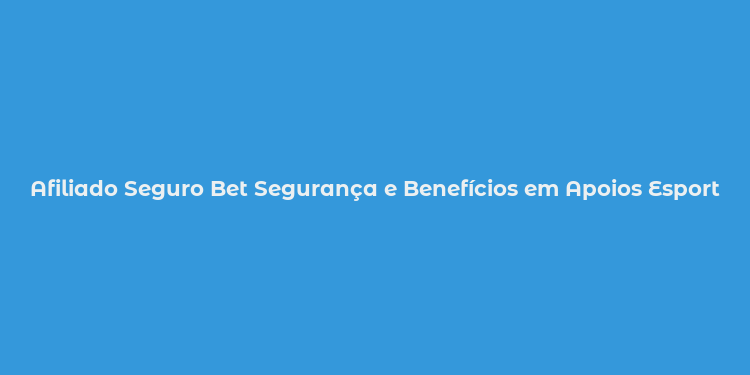 Afiliado Seguro Bet Segurança e Benefícios em Apoios Esportivos