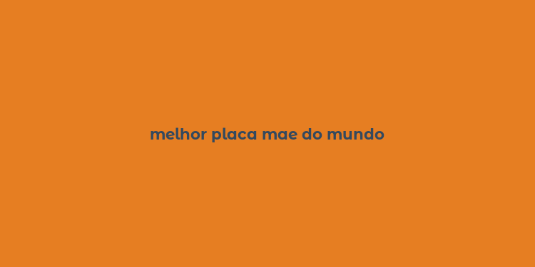 melhor placa mae do mundo