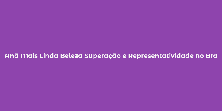 Anã Mais Linda Beleza Superação e Representatividade no Brasil