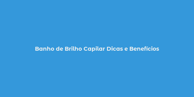 Banho de Brilho Capilar Dicas e Benefícios