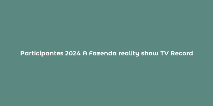 Participantes 2024 A Fazenda reality show TV Record