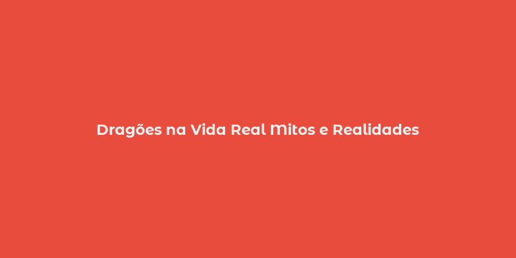 Dragões na Vida Real Mitos e Realidades