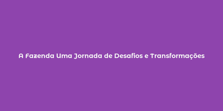 A Fazenda Uma Jornada de Desafios e Transformações