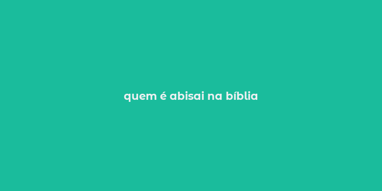 quem é abisai na bíblia