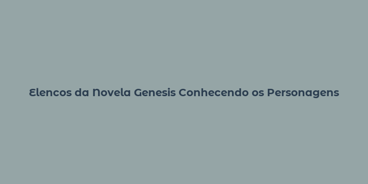 Elencos da Novela Genesis Conhecendo os Personagens