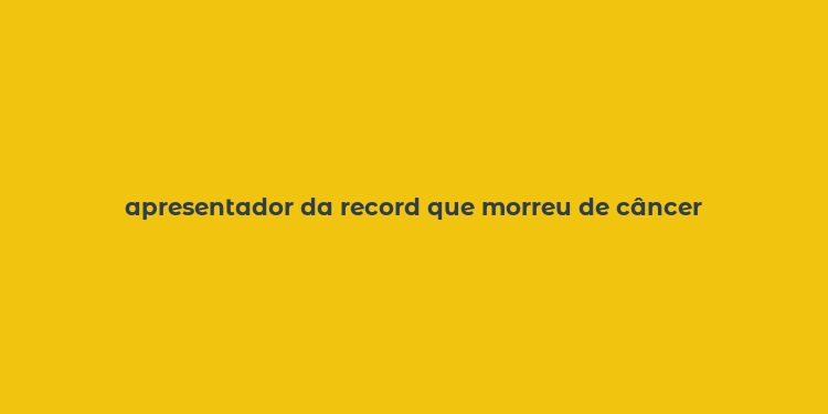 apresentador da record que morreu de câncer